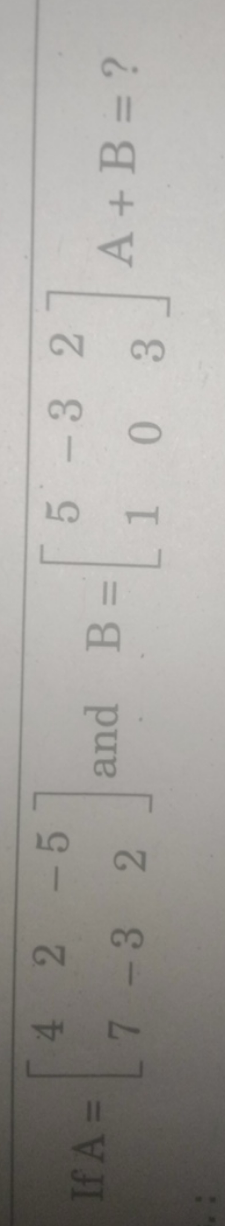 If A=[47​2−3​−52​] and B=[51​−30​23​]A+B= ?