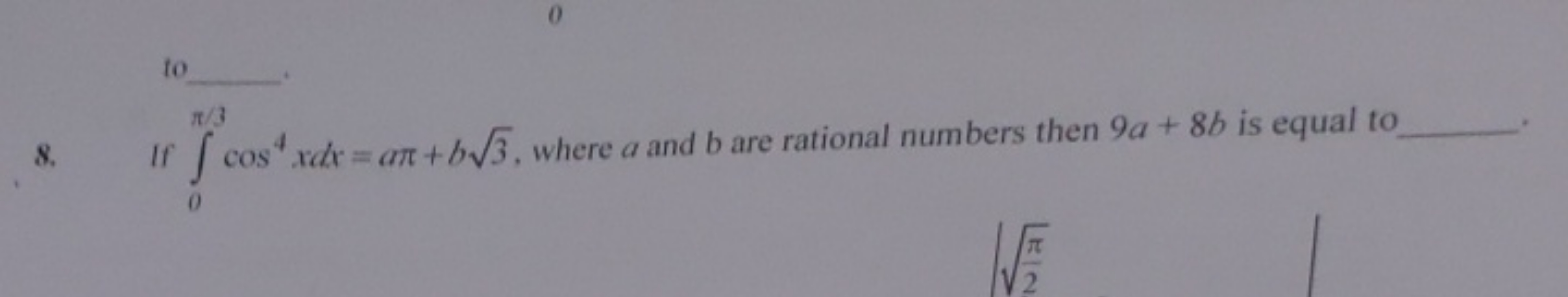 to 
8. If ∫0π/3​cos4xdx=aπ+b3​, where a and b are rational numbers the