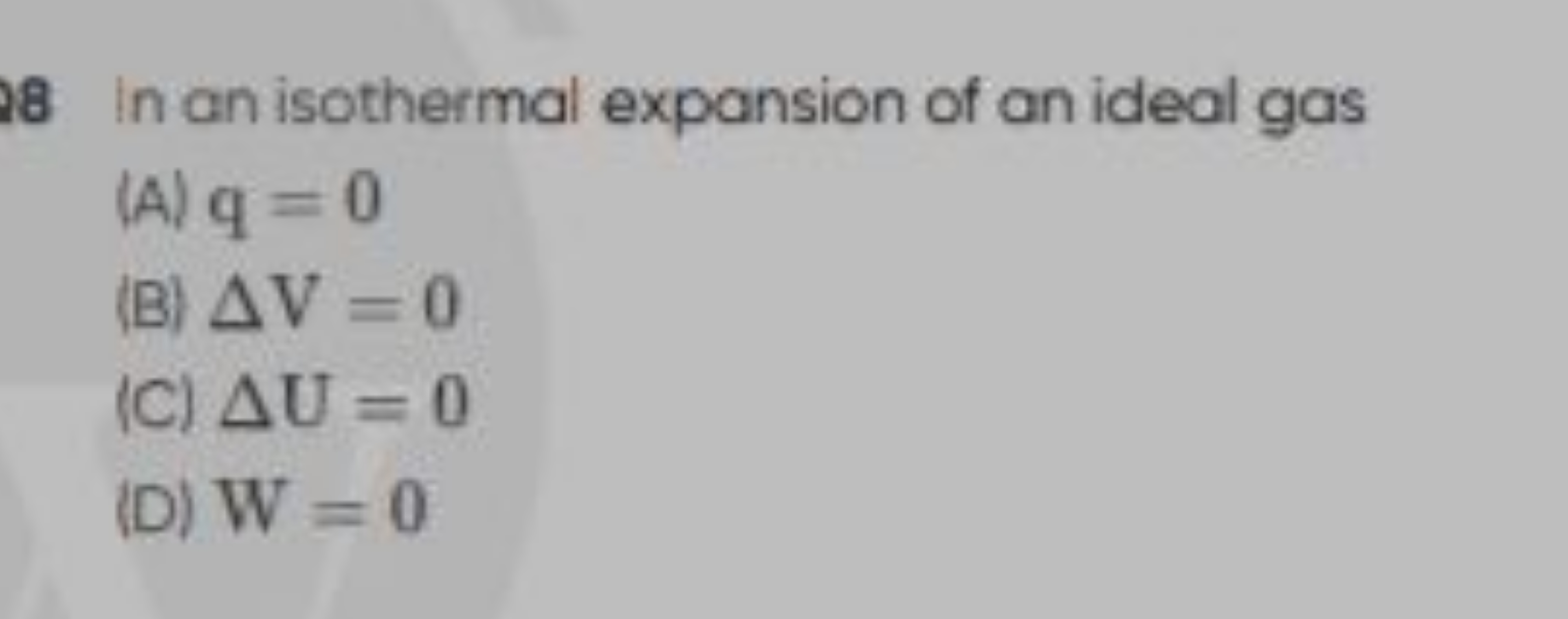 18 In an isothermal expansion of an ideal gas
(A) q=0
(B) ΔV=0
(C) ΔU=