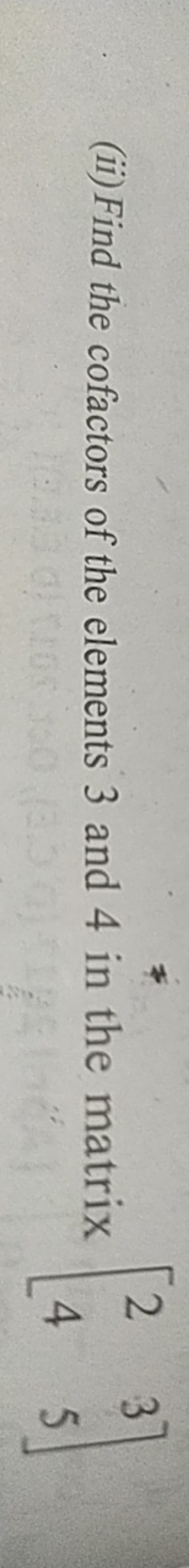 (ii) Find the cofactors of the elements 3 and 4 in the matrix [24​35​]