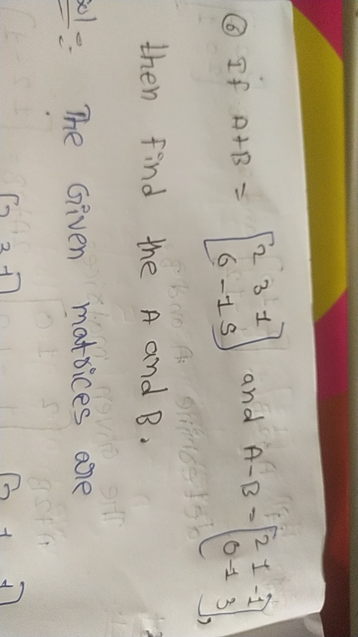 (6) If A+B=[26​3−1​15​] and A−B=[20​1−1​−13​], then find the A and B.
