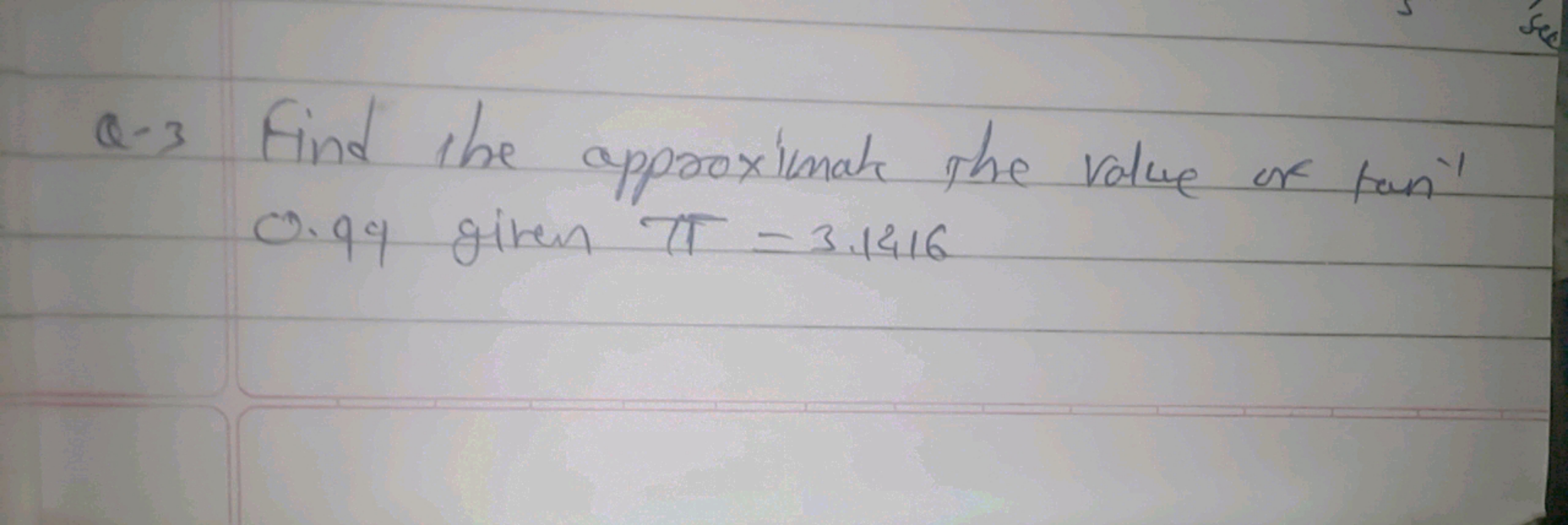 Q-3 Find the approximate the value of tan−1 0.99 given π=3.1416