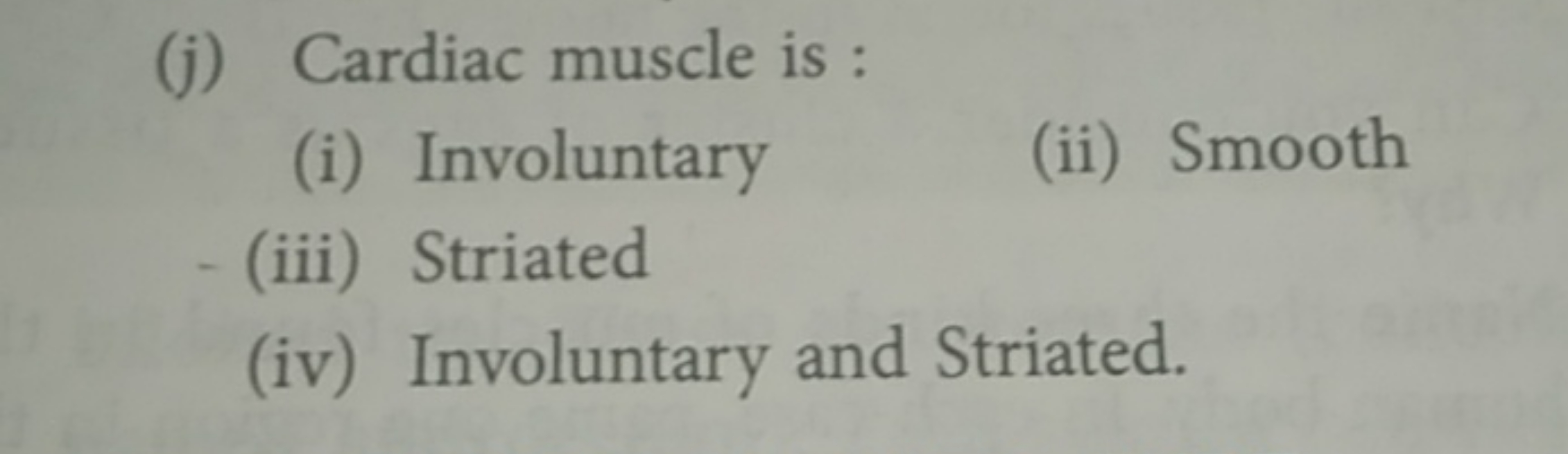 (j) Cardiac muscle is :
(i) Involuntary
(ii) Smooth
(iii) Striated
(iv