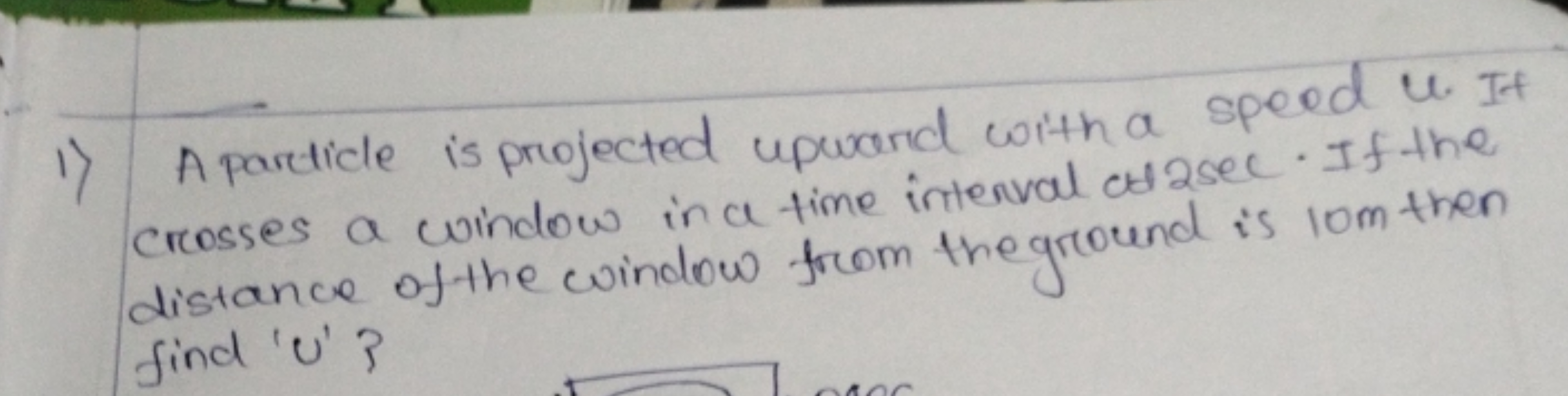 1) A particle is projected upward with a speed U. If crosses a window 