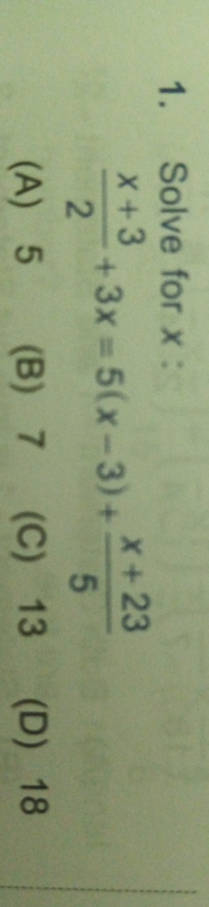 1. Solve for x :
2x+3​+3x=5(x−3)+5x+23​
(A) 5
(B) 7
(C) 13
(D) 18