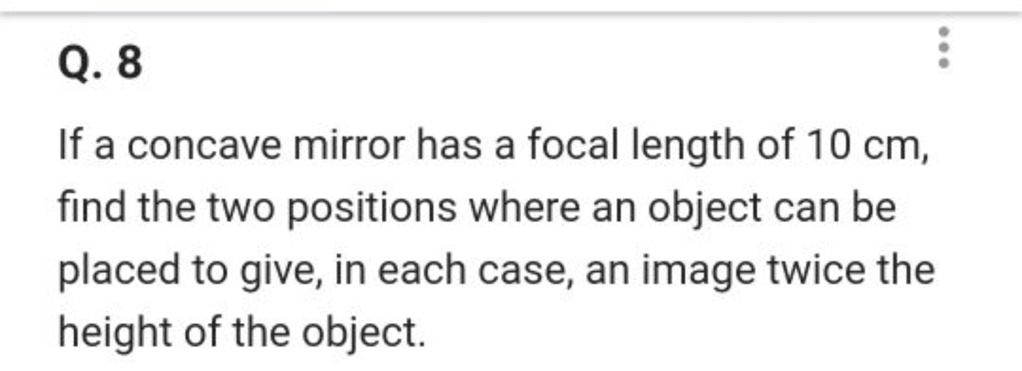 Q. 8

If a concave mirror has a focal length of 10 cm , find the two p