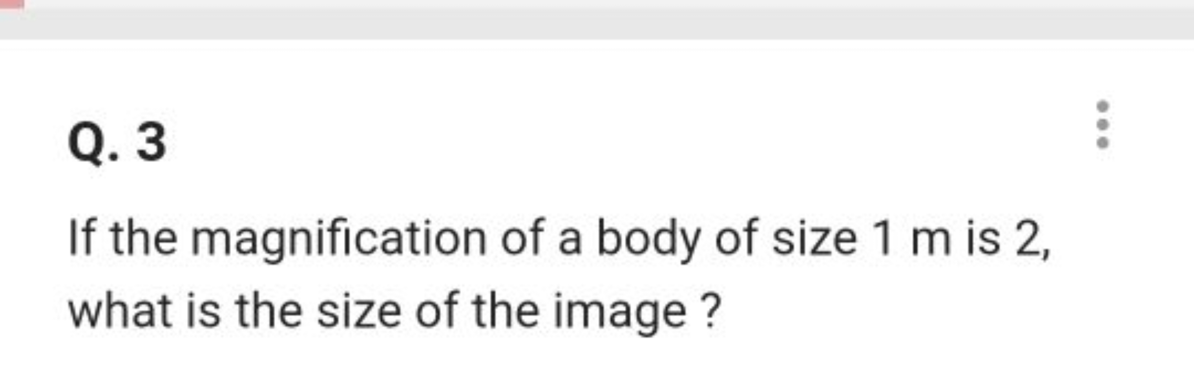 Q. 3

If the magnification of a body of size 1 m is 2 , what is the si