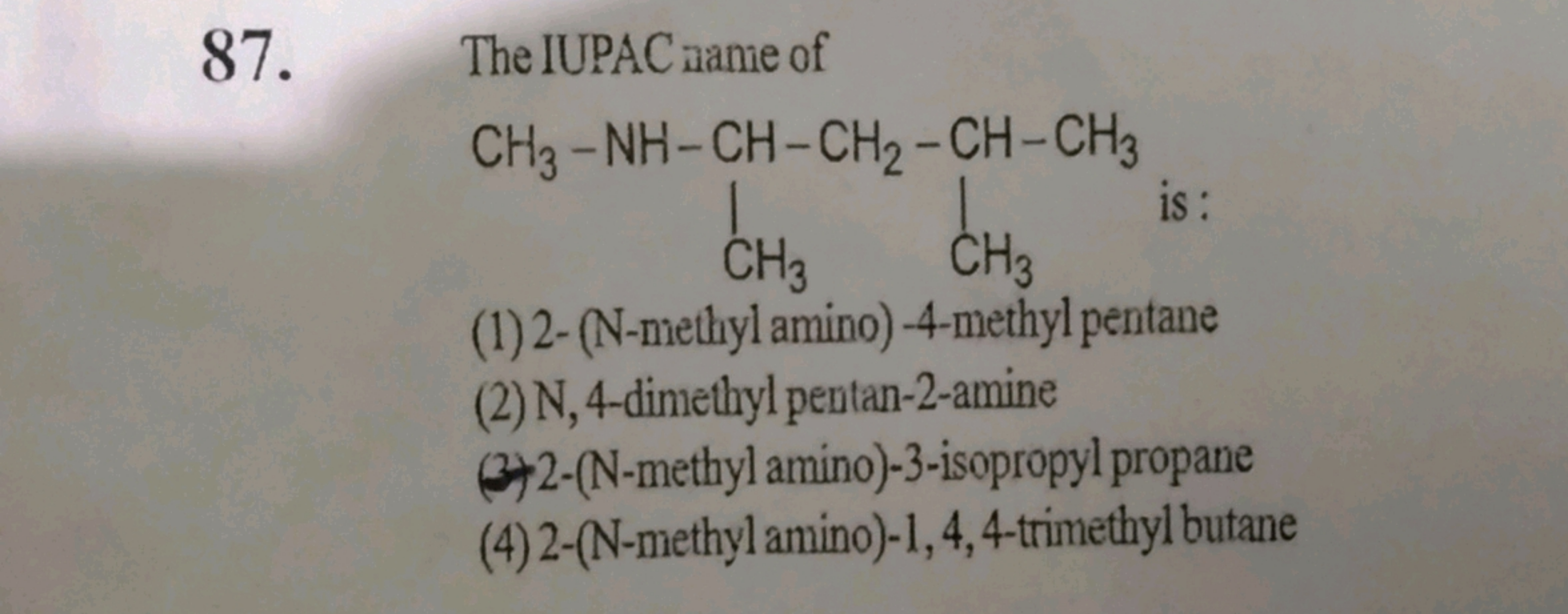 87. The IUPAC name of
CNC(C)CC(C)C
is :
(1) 2-(N-methyl amino)-4-methy