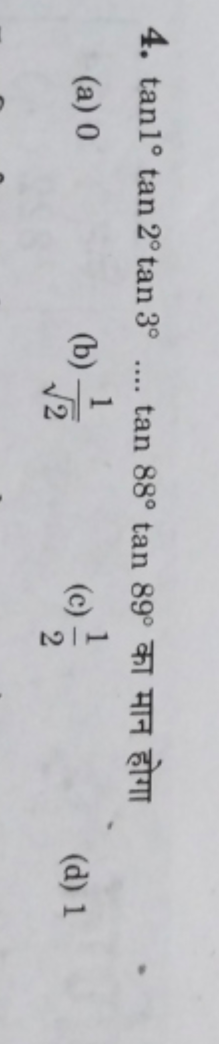4. tan1∘tan2∘tan3∘  tan88∘tan89∘ का मान होगा
(a) 0
(b) 2​1​
(c) 21​
(d