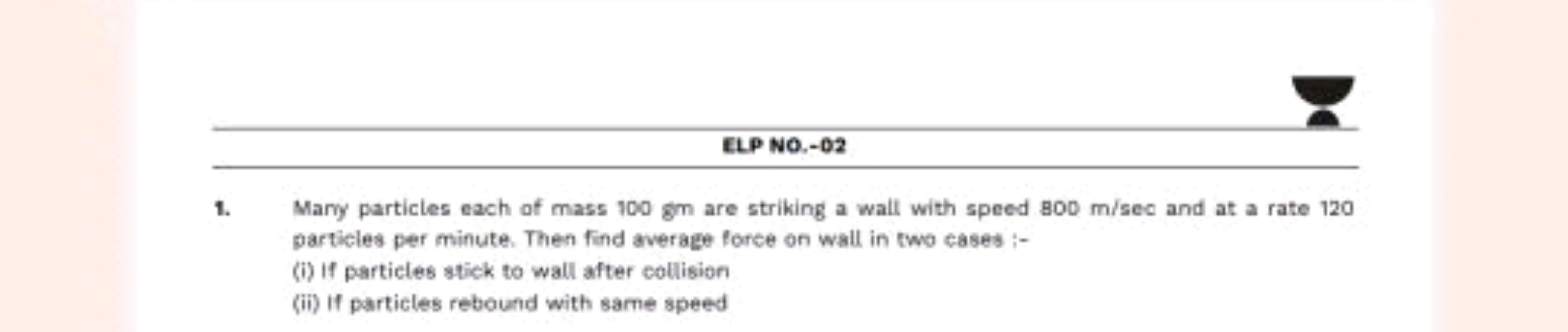 ELP NO.-02
1. Mary particles each of mass 100 gm are striking a wall w