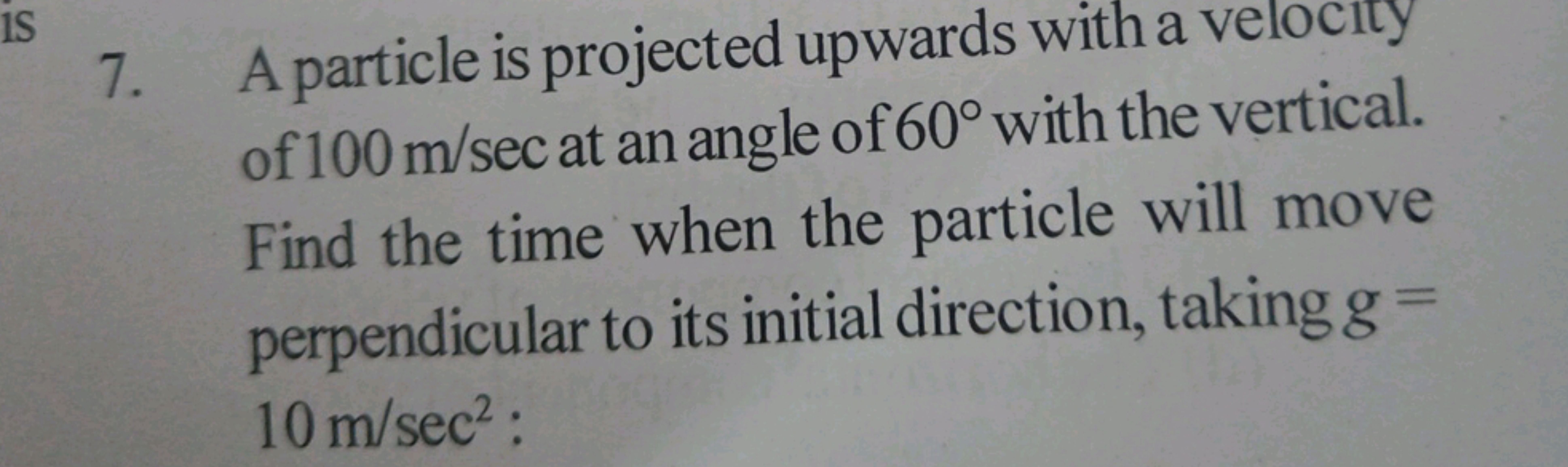 7. A particle is projected upwards with a velocity of 100 m/sec at an 