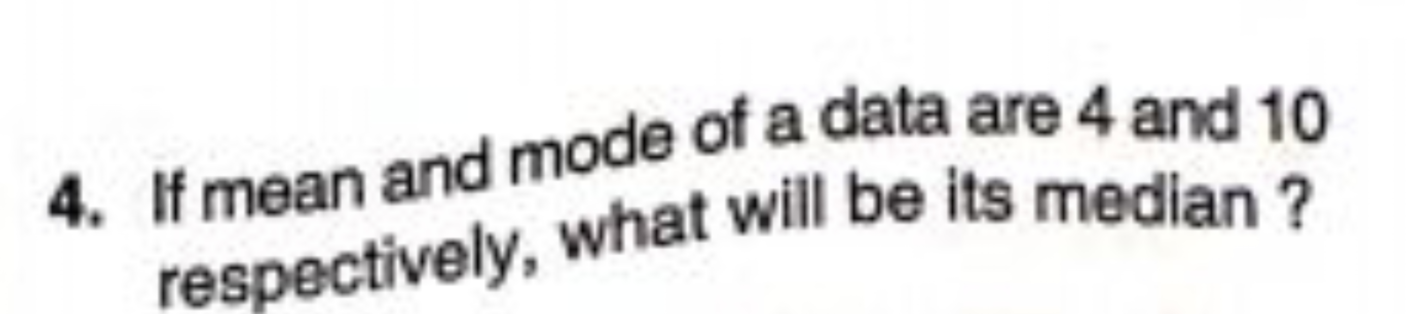 4. If mean and mode of a data are 4 and 10 respectively, what will be 