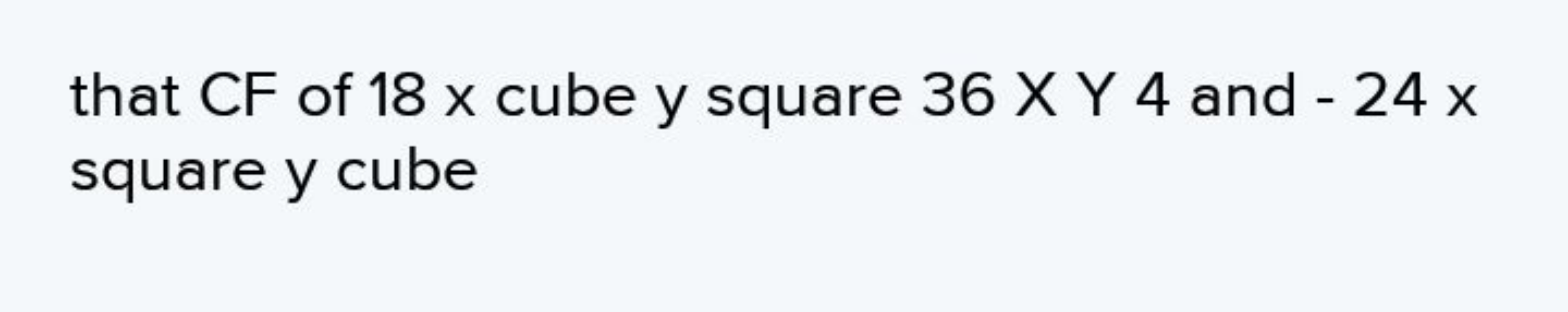 that CF of 18 x cube y square 36×Y4 and - 24 x square y cube