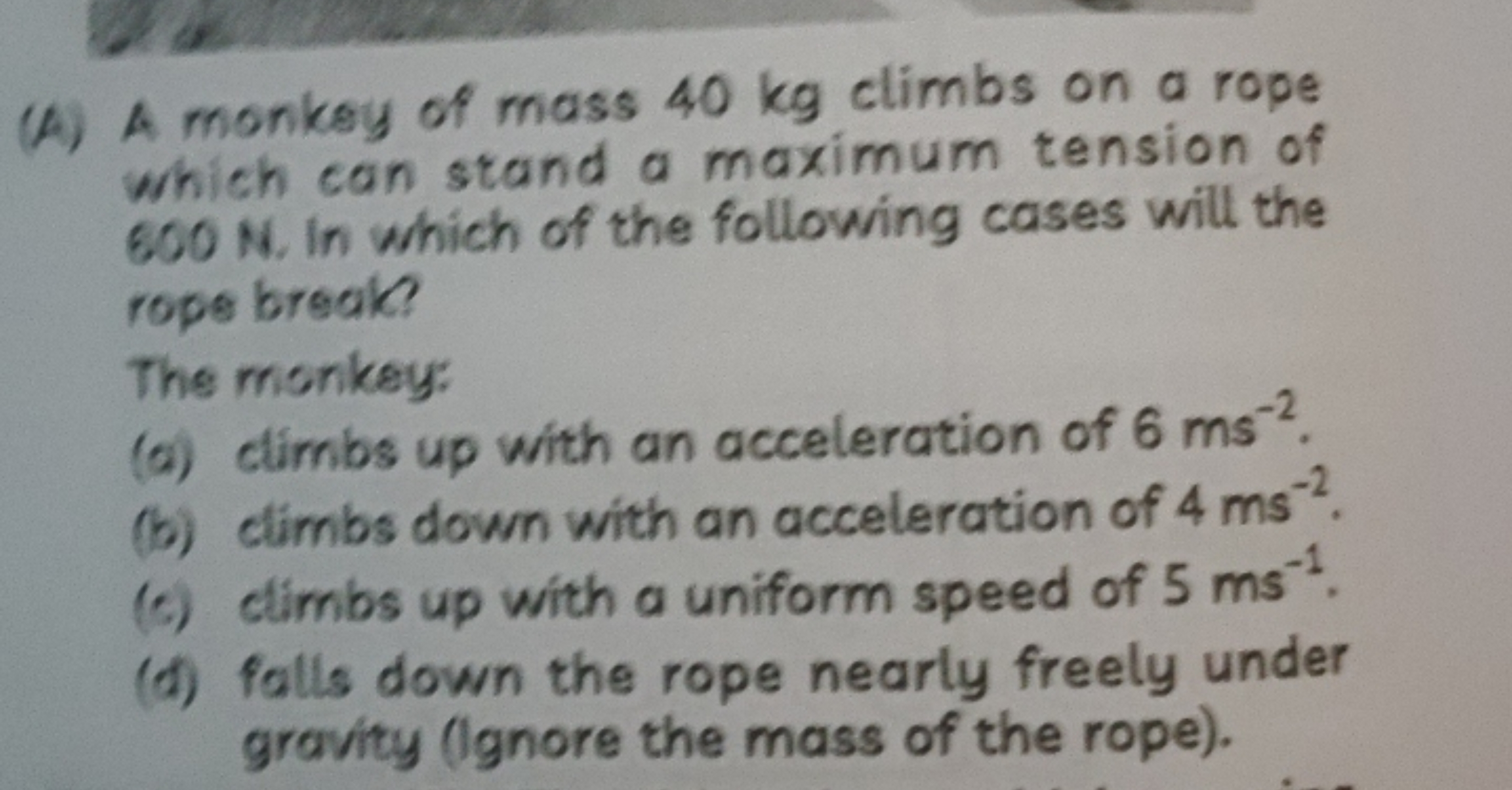 (A) A monkey of mass 40 kg climbs on a rope which can stand a maximum 