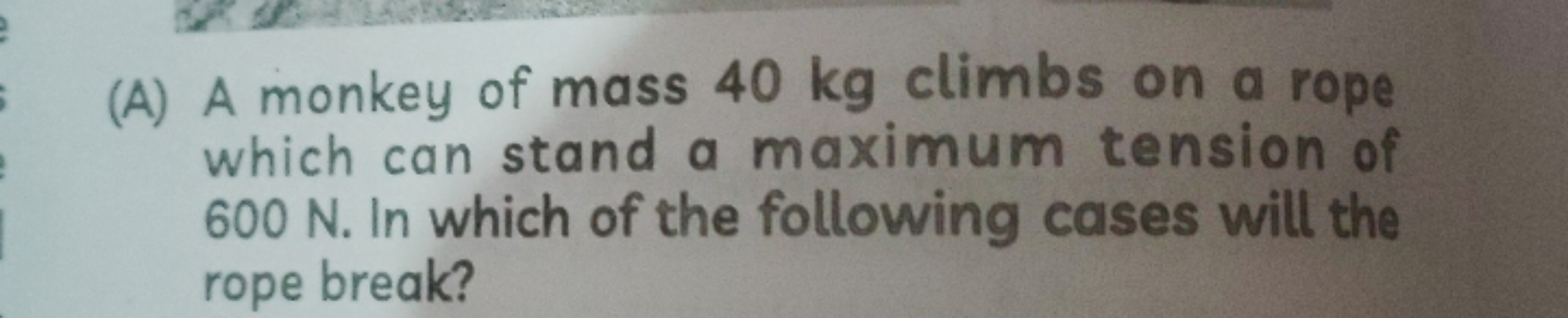 (A) A monkey of mass 40 kg climbs on a rope which can stand a maximum 