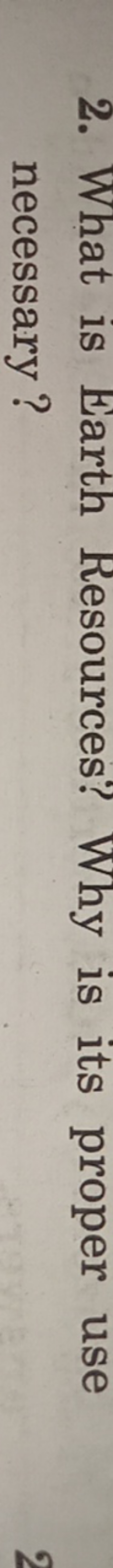 2. What is Earth Resources? Why is its proper use necessary?
