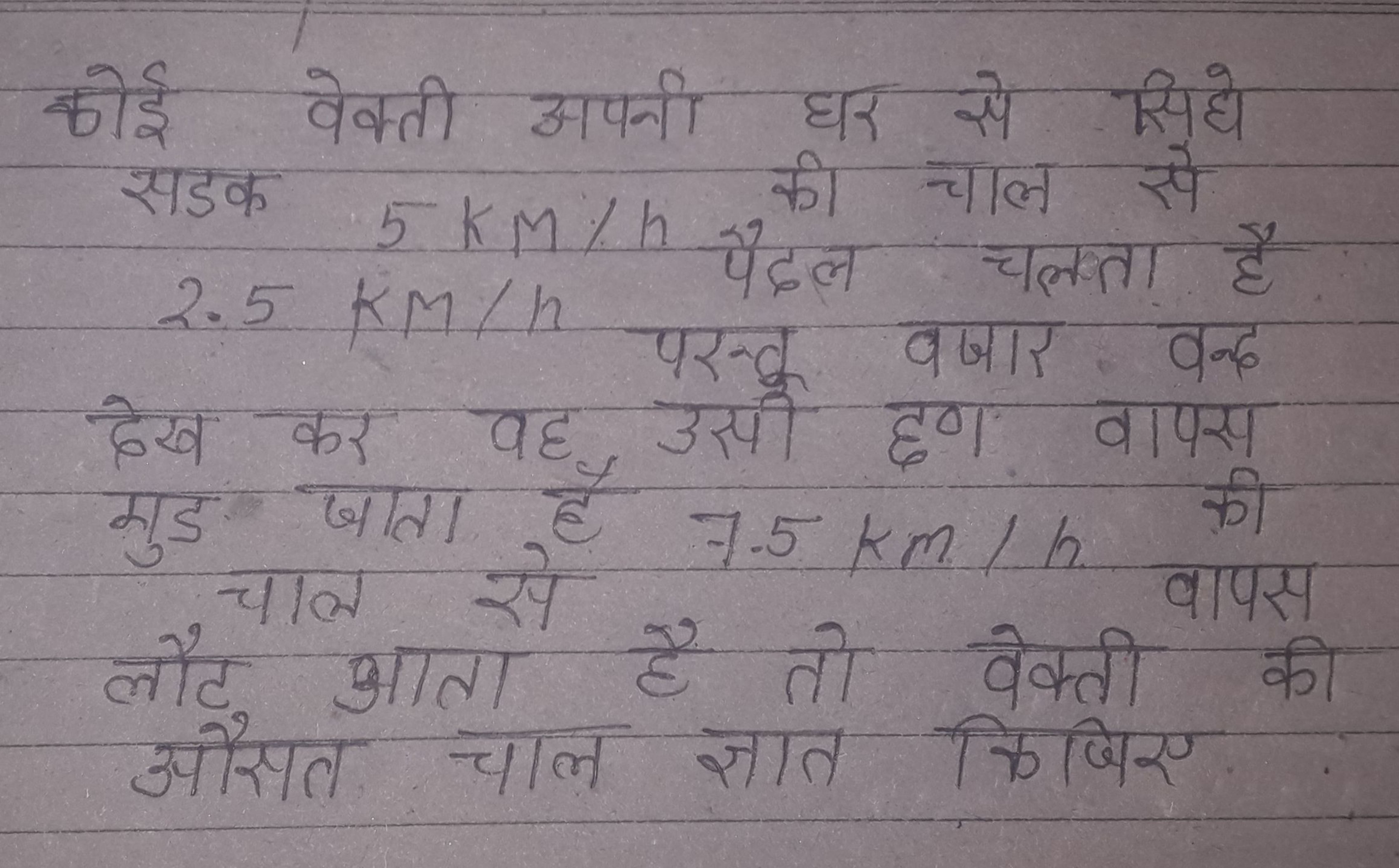 कोई वेक्ती अपनी घर से सिदे सडक 5kM/h की चाल से 2.5KM/h परन्तू बजार बन्