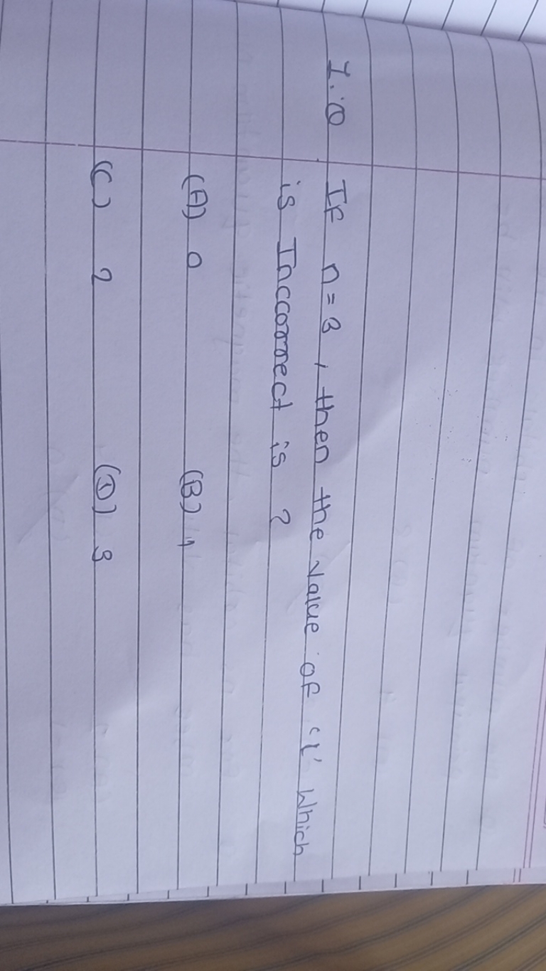 1. Q If n=3, then the value of ' l ' Which is Inccorrect is ?
(A) 0
(B