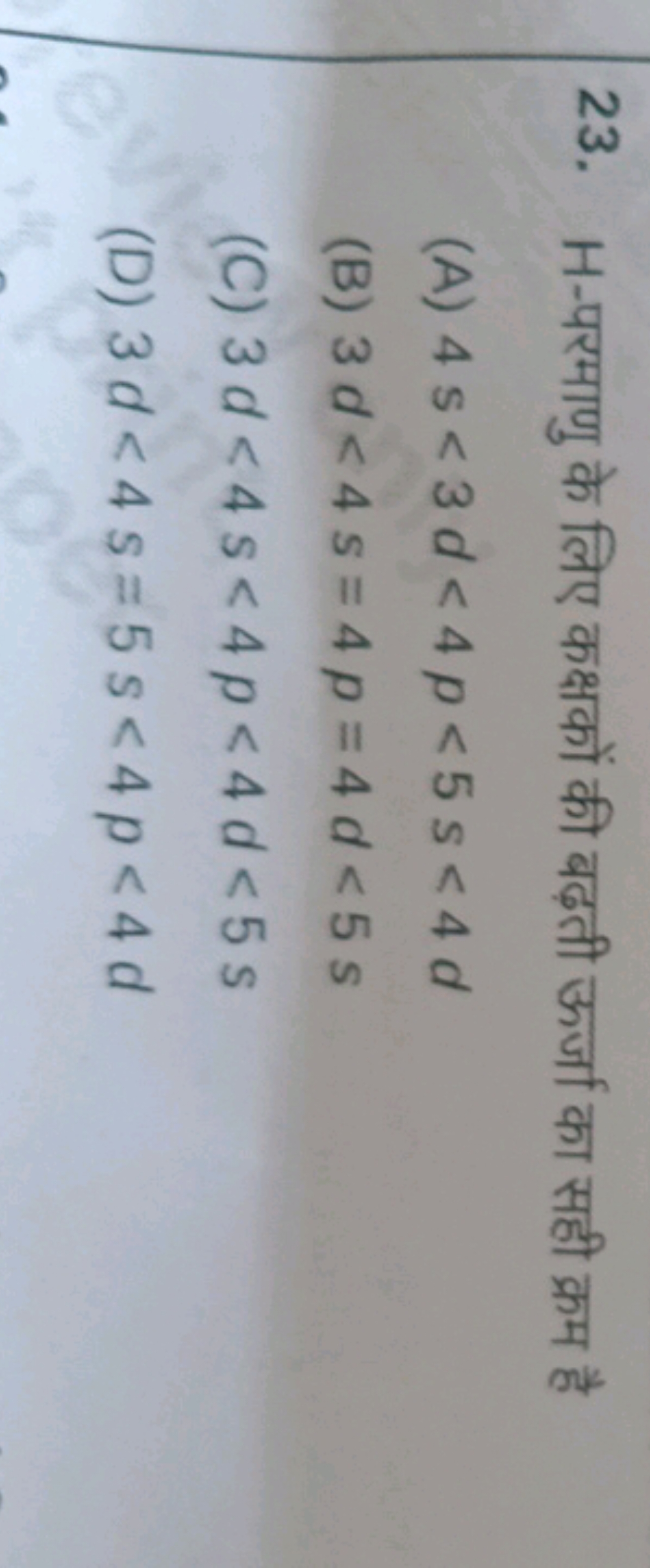 23. H -परमाणु के लिए कक्षकों की बढ़ती ऊर्जा का सही क्रम है
(A) 4 s <3d