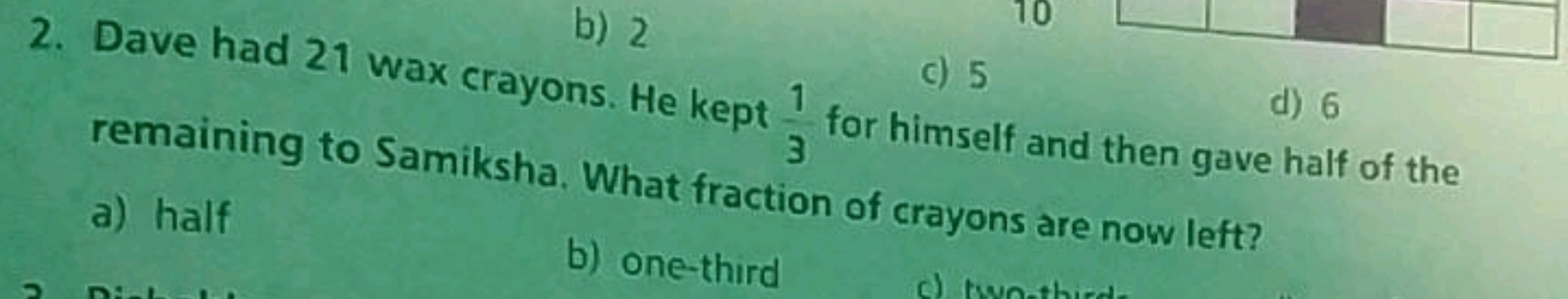 b) 2
10
c) 5
d) 6
2. Dave had 21 wax crayons. He kept for himself and 