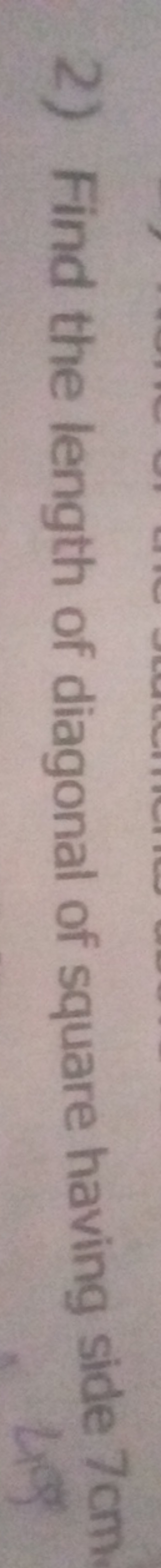 2) Find the length of diagonal of square having side 7 cm .