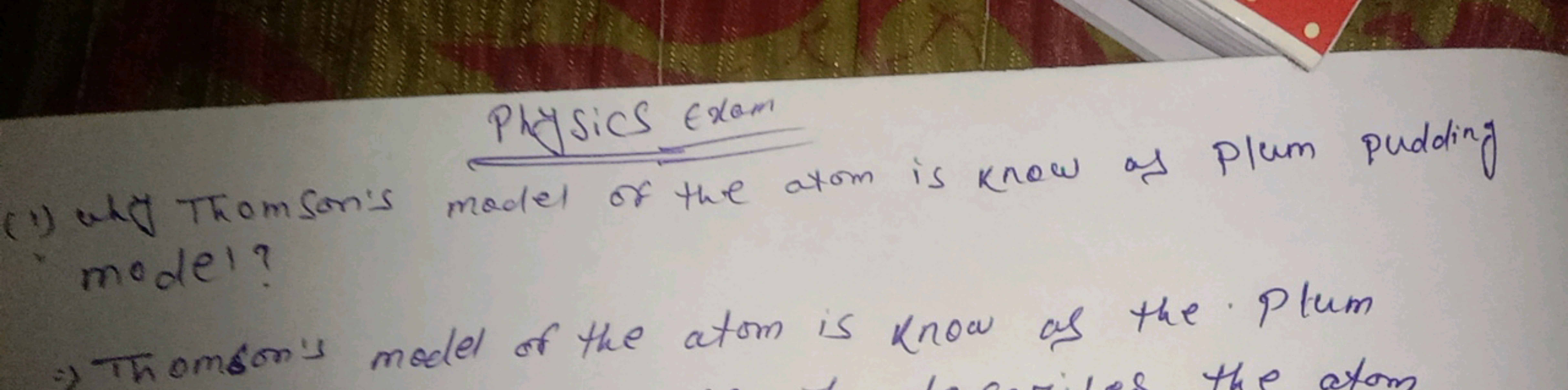 Physics Exam
(1) why Thomson's model of the atom is know of plum puddi