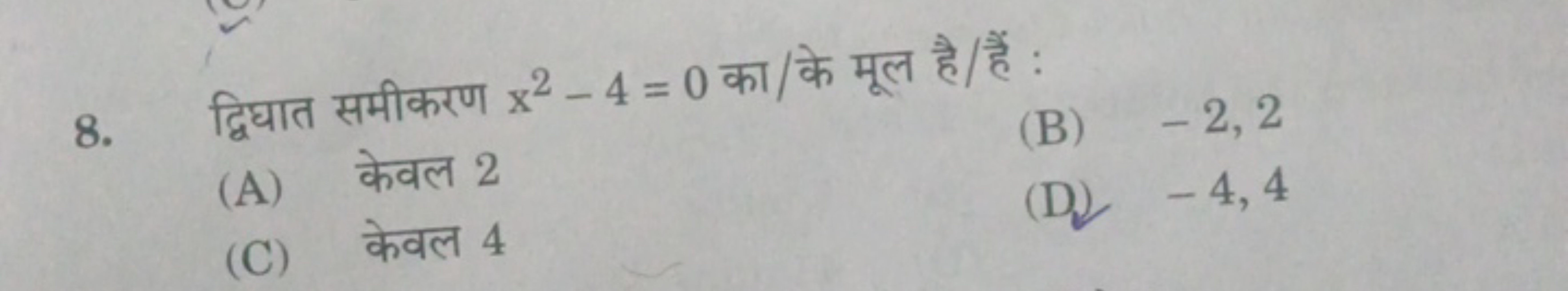 8. द्विघात समीकरण x2−4=0 का/के मूल है/हैं :
(A) केवल 2
(B) −2,2
(C) के