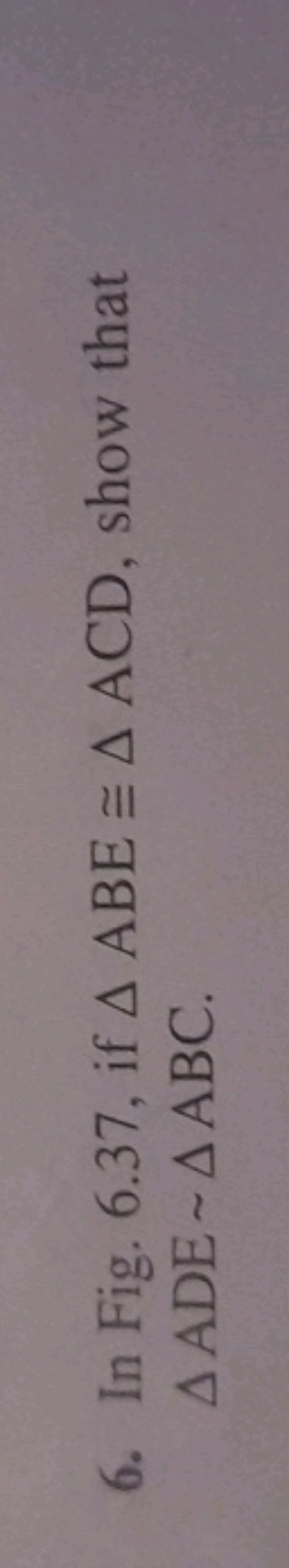 6. In Fig. 6.37 , if △ABE≅△ACD, show that △ADE∼△ABC.