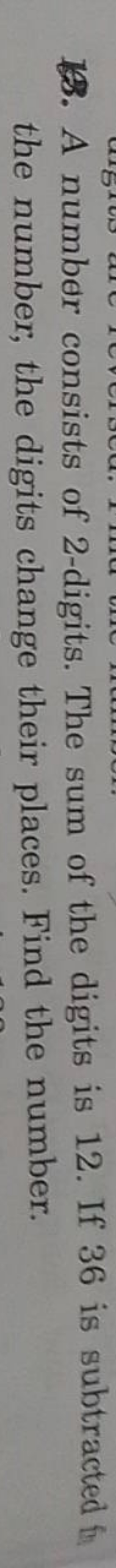 18. A number consists of 2 -digits. The sum of the digits is 12 . If 3