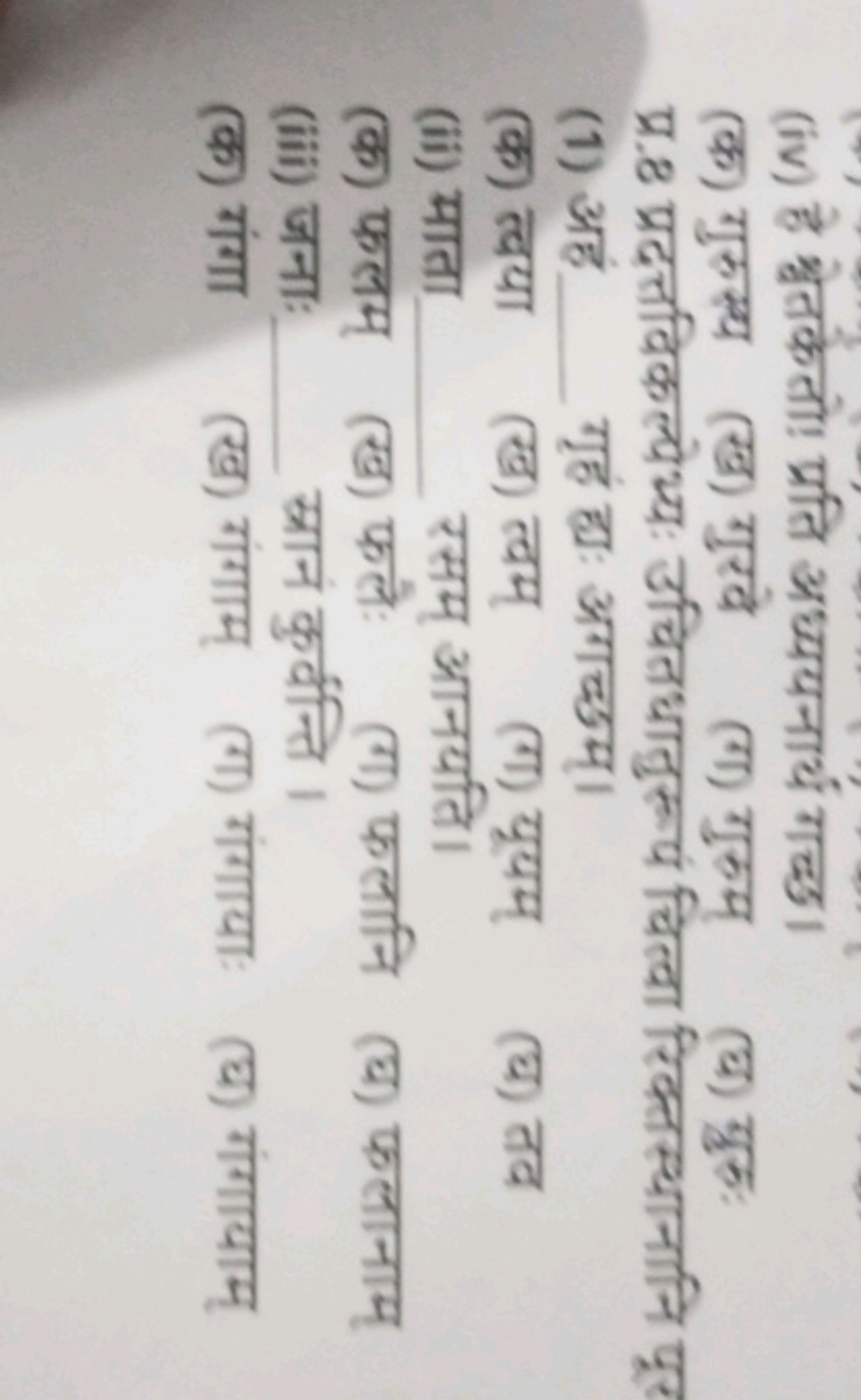 (iv) है श्वेतकेतो! प्रति अध्ययनार्थ गच्छ।
(क) गुरुस्य
(ख) गुरवे
(ग) गु