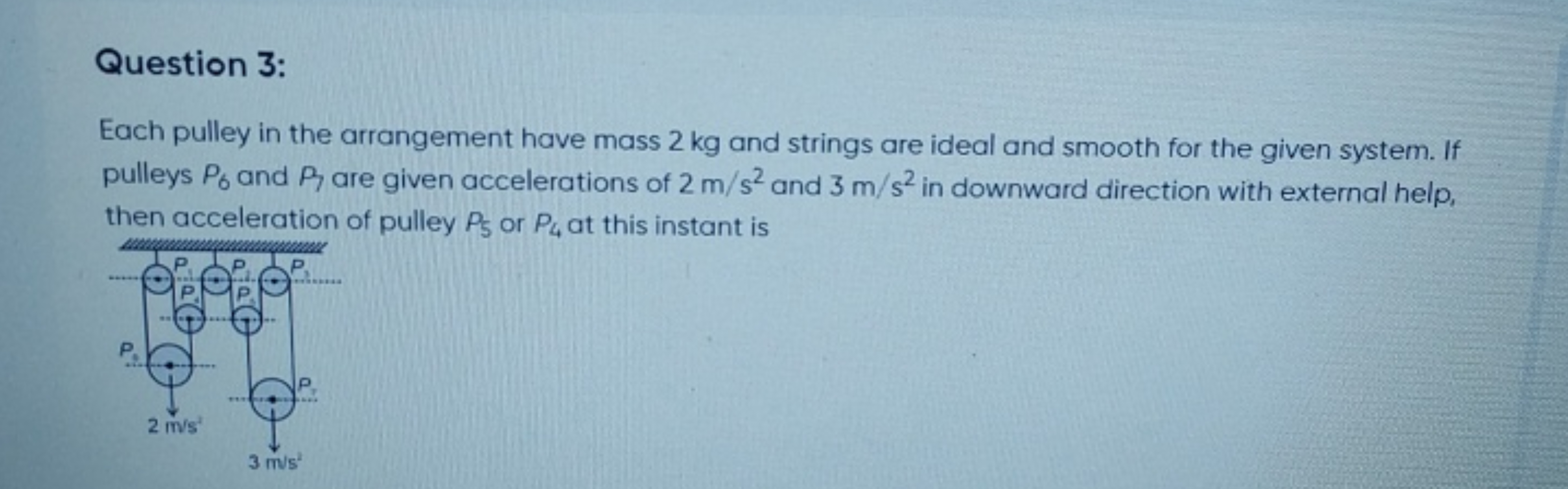 Question 3:
Each pulley in the arrangement have mass 2 kg and strings 