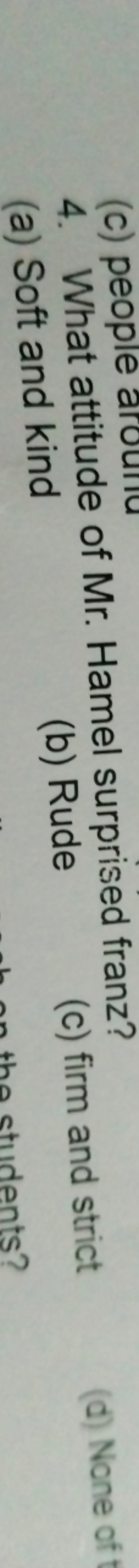 4. What attitude of Mr. Hamel surprised franz?
(a) Soft and kind
(b) R