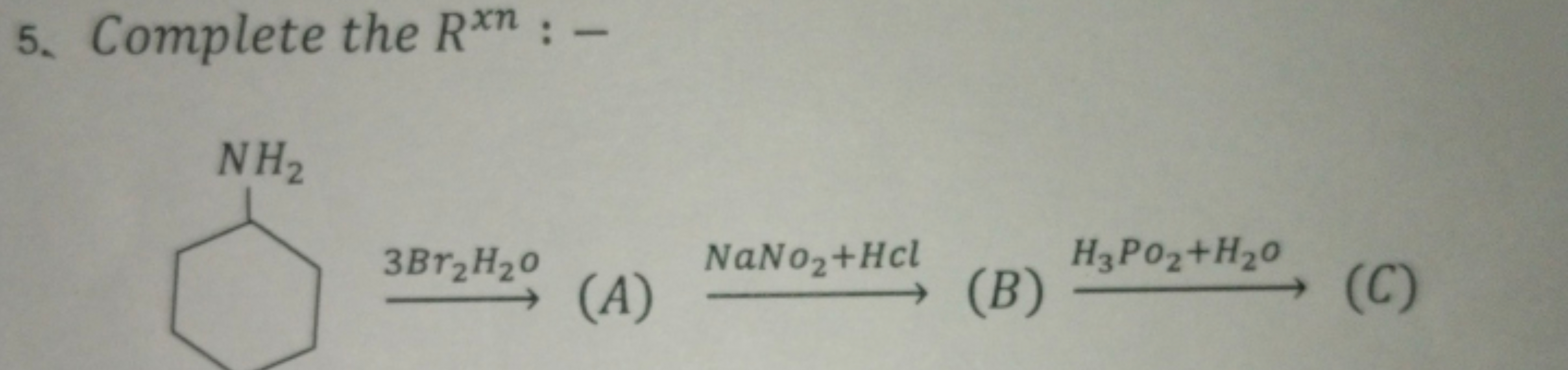 5. Complete the Rxn: -
NH2
3Br₂H20
(A) NaNo₂+Hcl
H3PO₂+H20
(B)
(C)