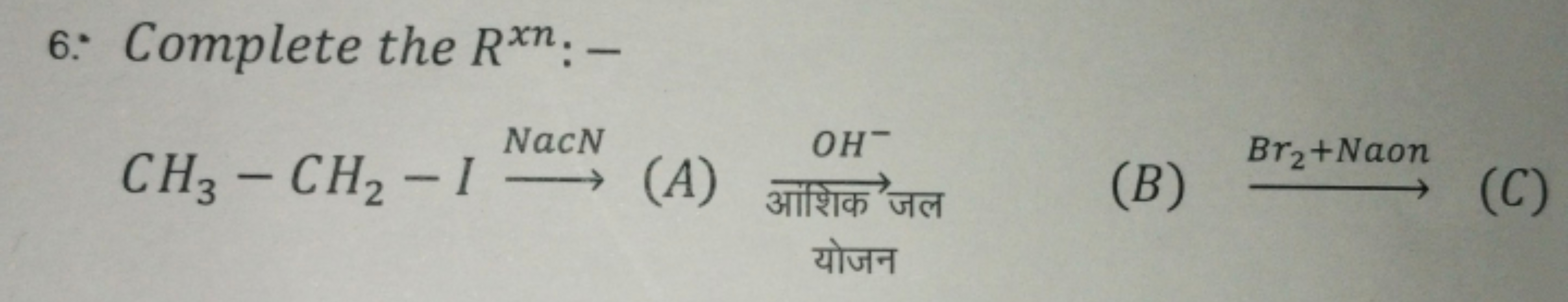 6. Complete the Rxn: -
NacN
CH3-CH2-1 (A)
OH-
Br₂+Naon
(B)
(C)