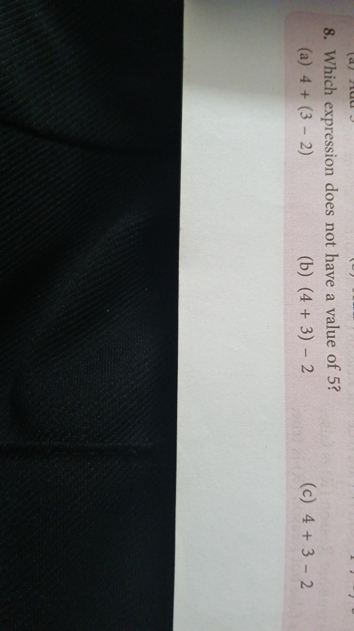 8. Which expression does not have a value of 5 ?
(a) 4+(3−2)
(b) (4+3)