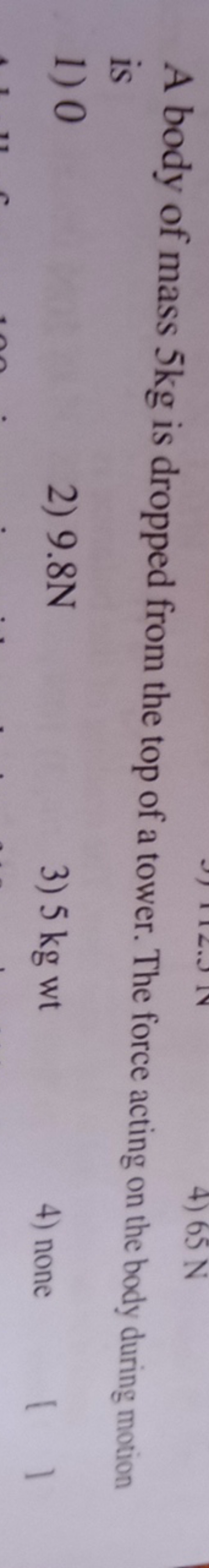 A body of mass 5 kg is dropped from the top of a tower. The force acti