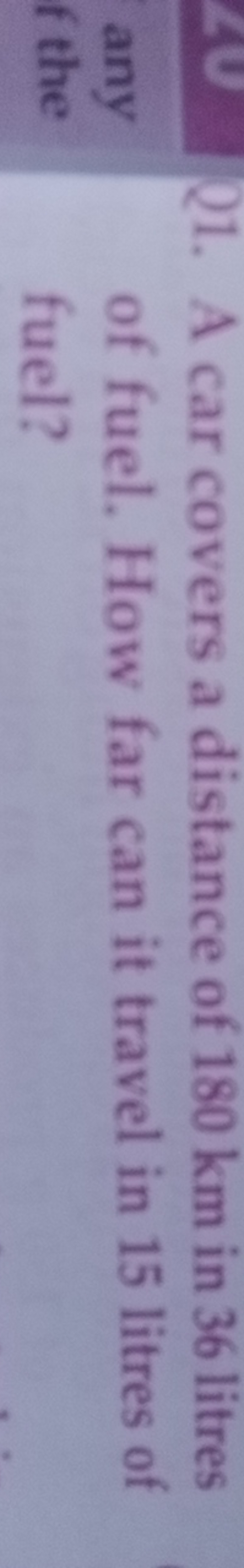 21. A car covers a distance of 180 km in 36 litres of fuel. How far ca