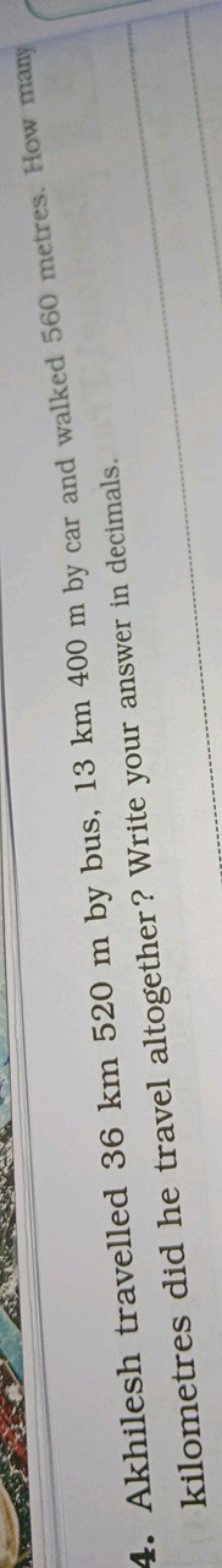 4. Akhilesh travelled 36 km 520 m by bus, 13 km 400 m by car and walke