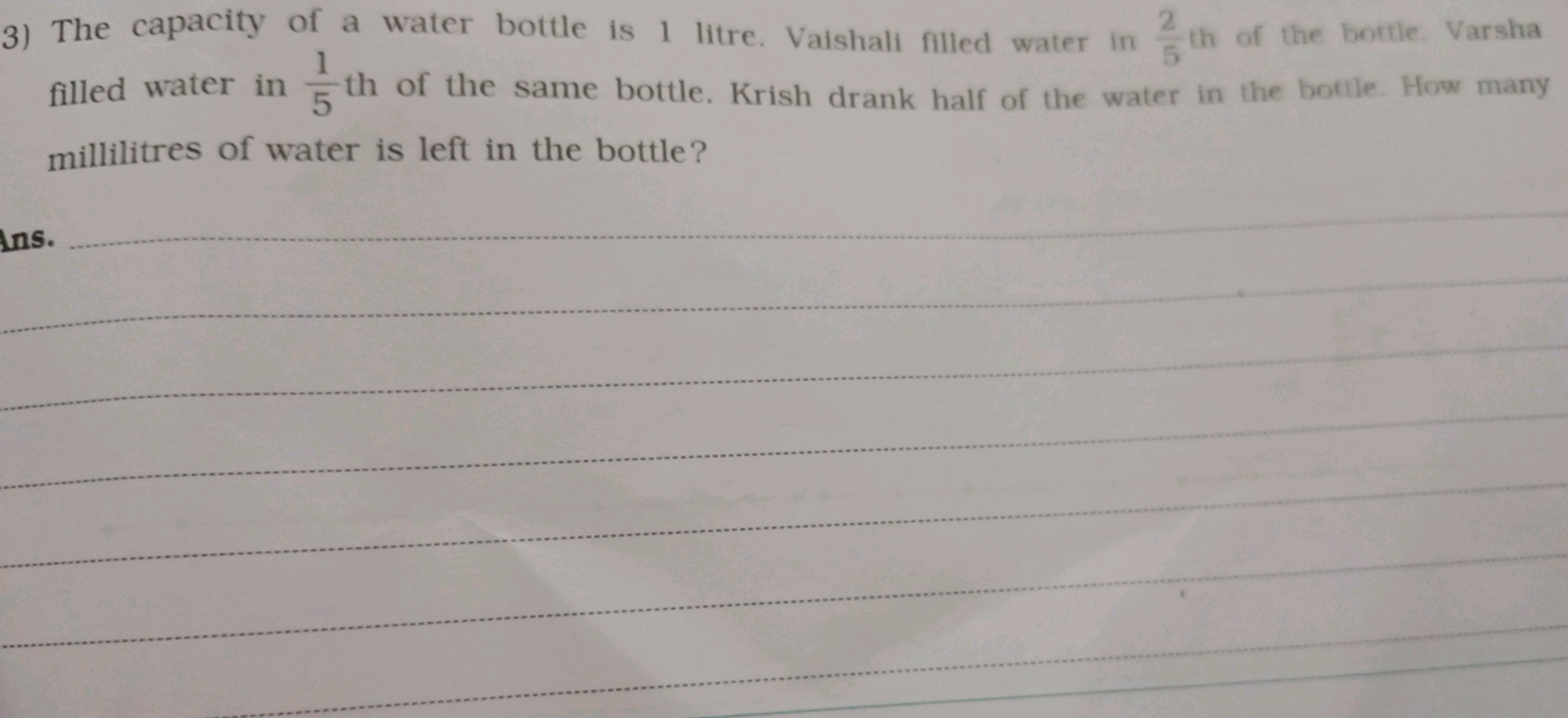 3) The capacity of a water bottle is 1 litre. Vaishall filled water in