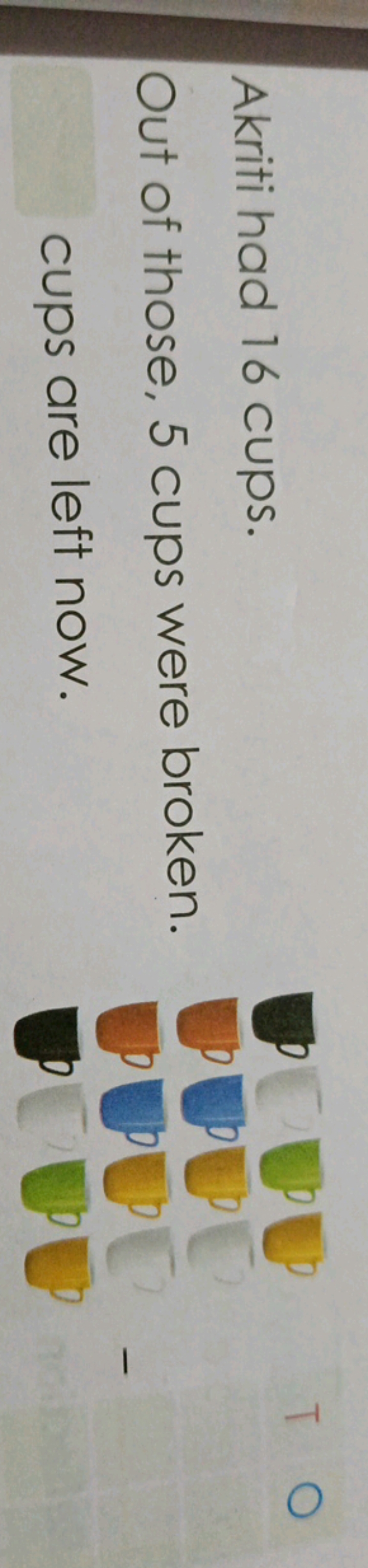 Akriti had 16 cups.
Out of those, 5 cups were broken. cups are left no