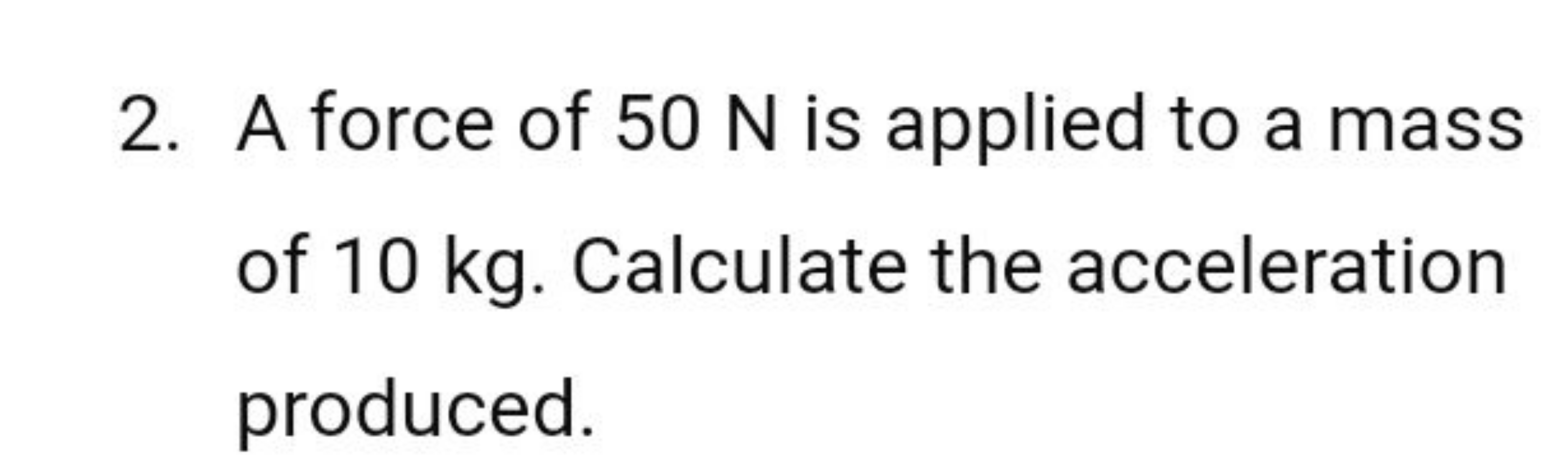 2. A force of 50 N is applied to a mass of 10 kg . Calculate the accel