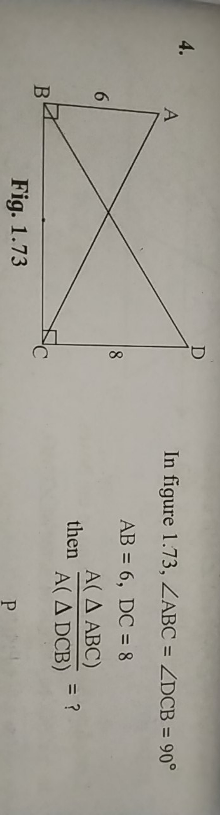 4.
Fig. 1.73
In figure 1.73, ∠ABC=∠DCB=90∘
AB=6,DC=8
 then A(△DCB)A(△A