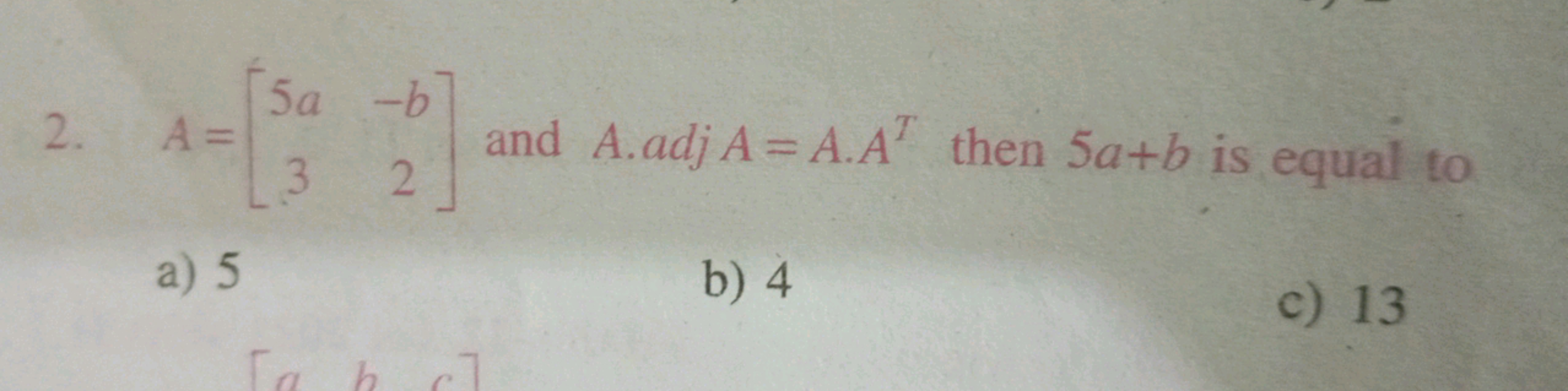 2. A=[5a3​−b2​] and A⋅adjA=A⋅AT then 5a+b is equal to
a) 5
b) 4
c) 13