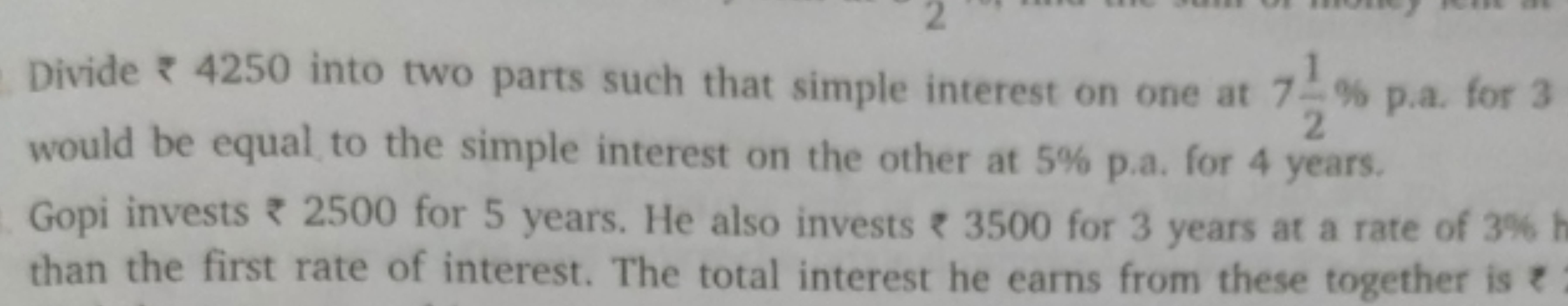 Divide ₹ 4250 into two parts such that simple interest on one at 721​%