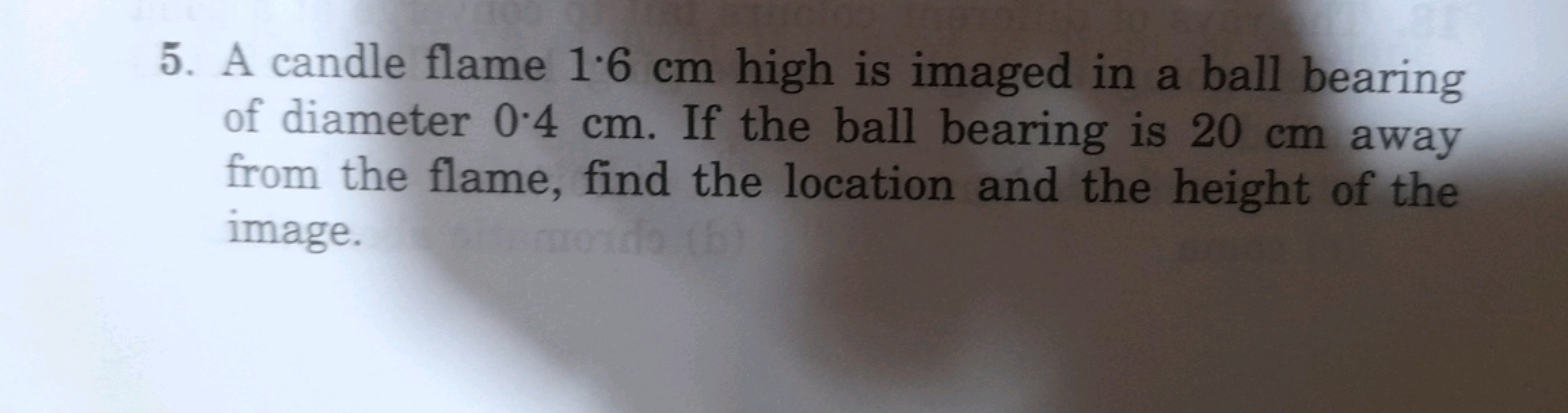 5. A candle flame 1.6 cm high is imaged in a ball bearing of diameter 