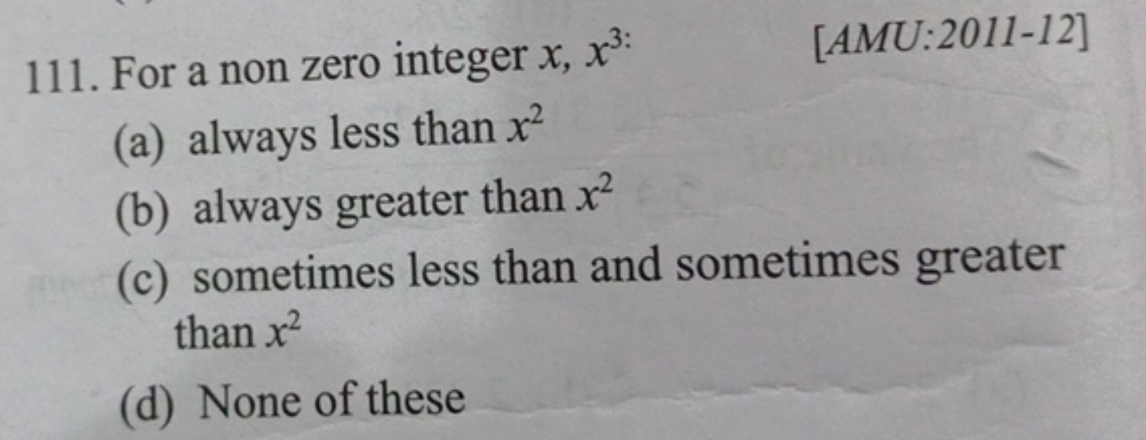 111. For a non zero integer x,x3:
[AMU:2011-12]
(a) always less than x