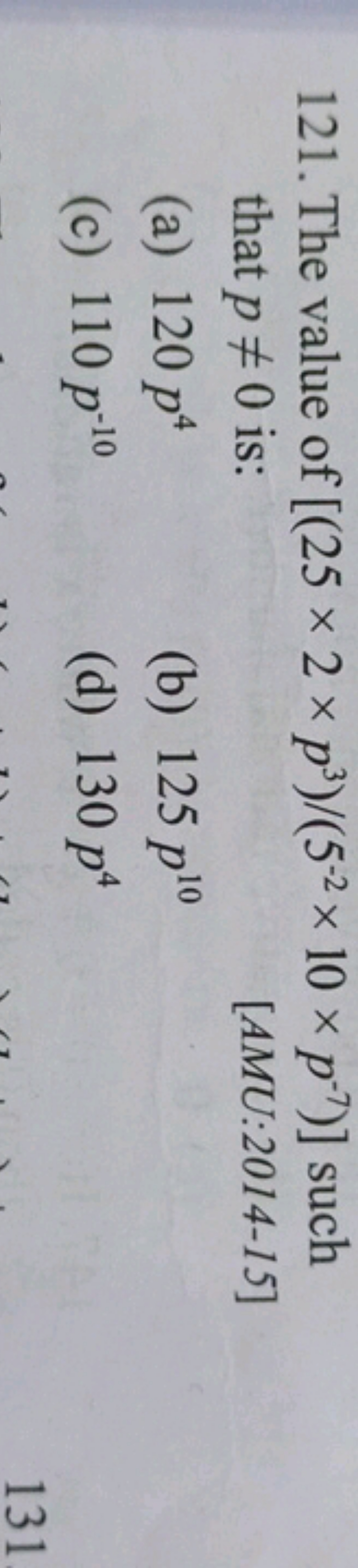 121. The value of [(25×2×p3)/(5−2×10×p−7)] such that p=0 is:
[AMU:201