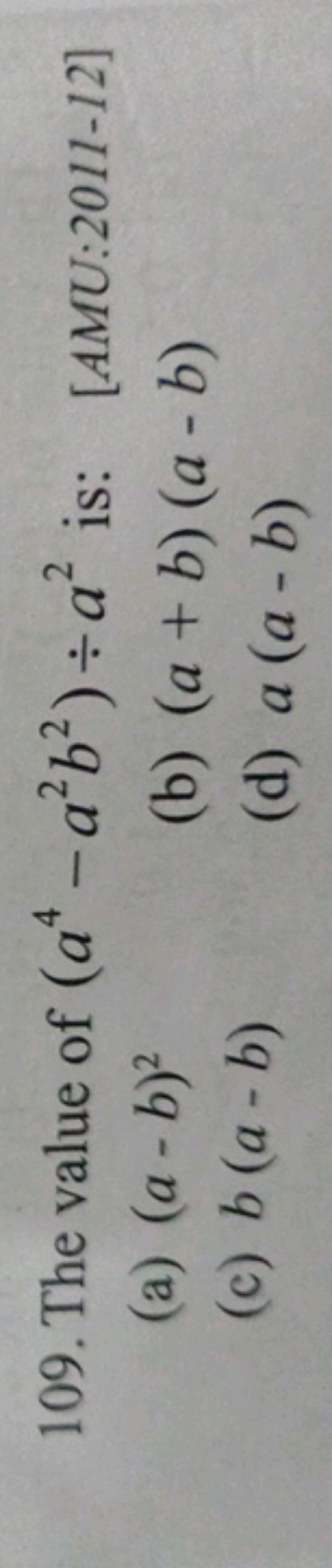 109. The value of (a4−a2b2)÷a2 is:
[AMU:2011−12]
(a) (a−b)2
(b) (a+b)(