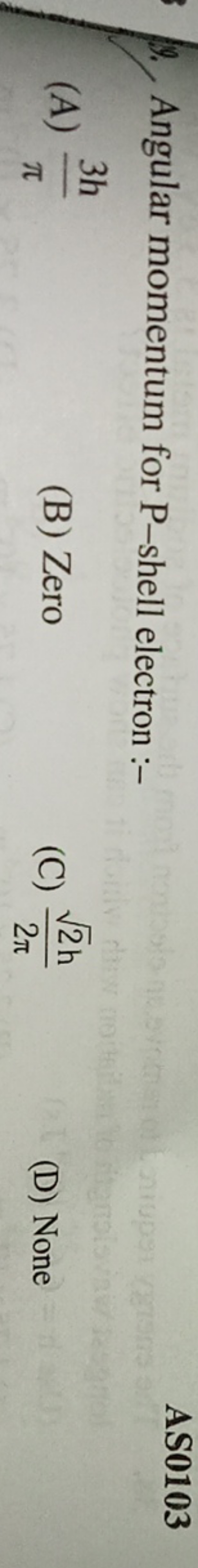 9. Angular momentum for P -shell electron :-

AS0103
(A) π3h​
(B) Zero