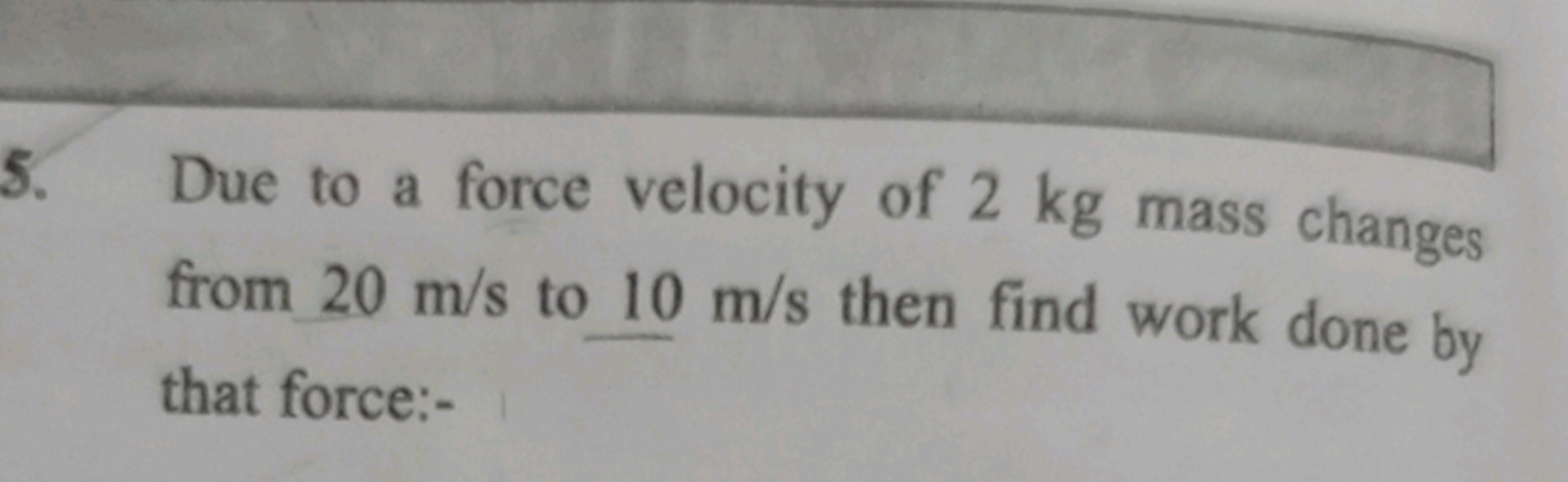 5. Due to a force velocity of 2 kg mass changes from 20 m/s to 10 m/s 